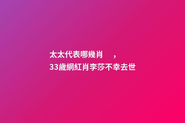 太太代表哪幾肖，33歲網紅肖李莎不幸去世-第1張-觀點-玄機派